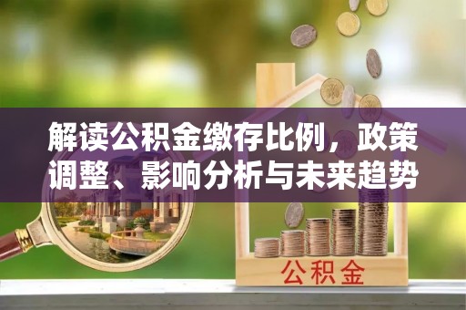 金溪解读公积金缴存比例，政策调整、影响分析与未来趋势