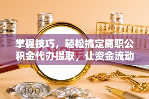 金溪掌握技巧，轻松搞定离职公积金代办提取，让资金流动更便捷