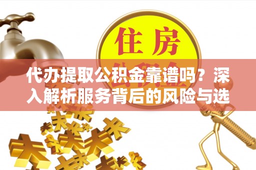 金溪代办提取公积金靠谱吗？深入解析服务背后的风险与选择