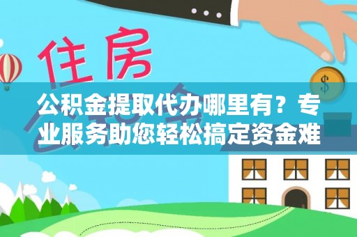 金溪公积金提取代办哪里有？专业服务助您轻松搞定资金难题