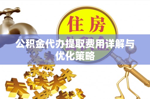 金溪公积金代办提取费用详解与优化策略