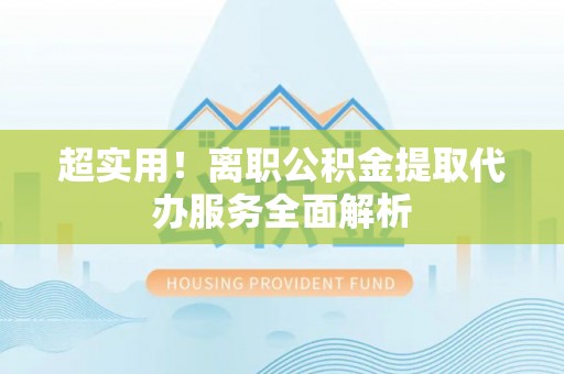 金溪超实用！离职公积金提取代办服务全面解析