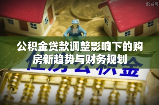 金溪公积金贷款调整影响下的购房新趋势与财务规划