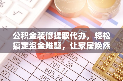 金溪公积金装修提取代办，轻松搞定资金难题，让家居焕然一新