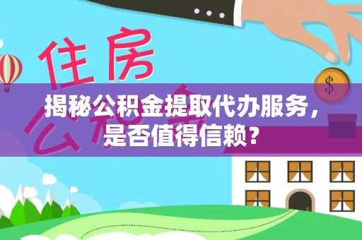 金溪揭秘公积金提取代办服务，是否值得信赖？