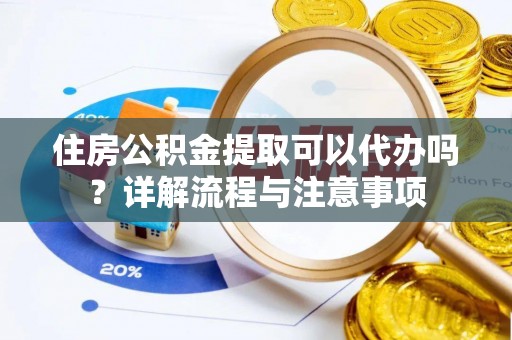金溪住房公积金提取可以代办吗？详解流程与注意事项