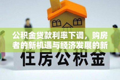 金溪公积金贷款利率下调，购房者的新机遇与经济发展的新动力