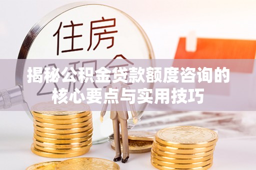 金溪揭秘公积金贷款额度咨询的核心要点与实用技巧