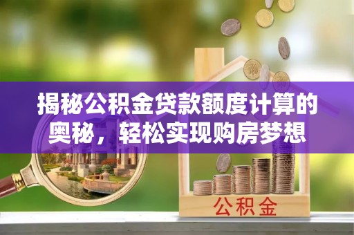 金溪揭秘公积金贷款额度计算的奥秘，轻松实现购房梦想