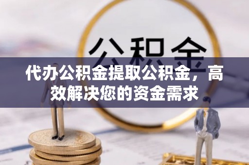 金溪代办公积金提取公积金，高效解决您的资金需求