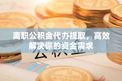 金溪离职公积金代办提取，高效解决你的资金需求