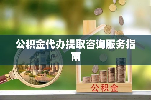 金溪公积金代办提取咨询服务指南