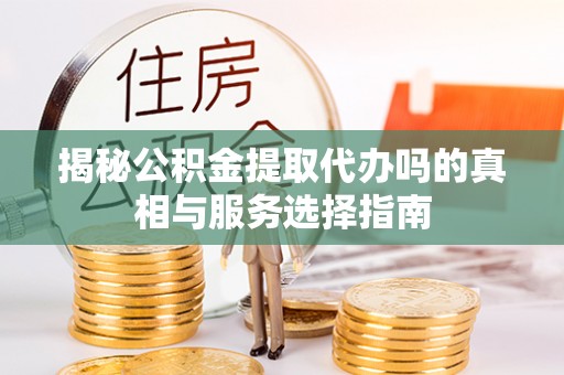 金溪揭秘公积金提取代办吗的真相与服务选择指南
