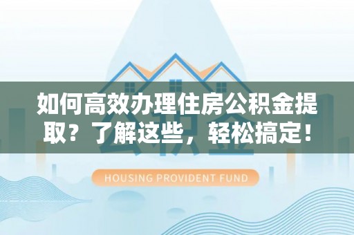 金溪如何高效办理住房公积金提取？了解这些，轻松搞定！