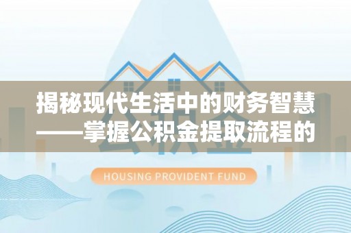 金溪揭秘现代生活中的财务智慧——掌握公积金提取流程的关键步骤