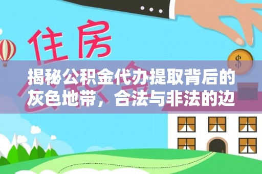 金溪揭秘公积金代办提取背后的灰色地带，合法与非法的边界