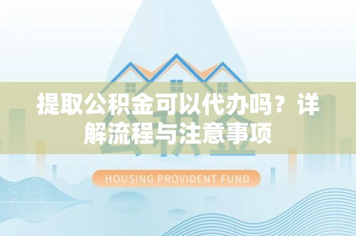 金溪提取公积金可以代办吗？详解流程与注意事项
