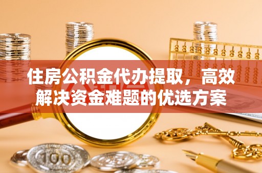 金溪住房公积金代办提取，高效解决资金难题的优选方案