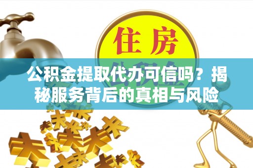 金溪公积金提取代办可信吗？揭秘服务背后的真相与风险