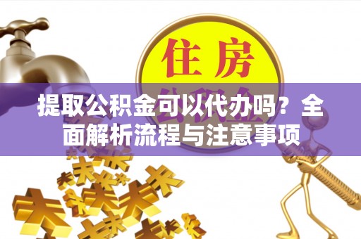 金溪提取公积金可以代办吗？全面解析流程与注意事项