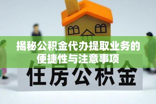 金溪揭秘公积金代办提取业务的便捷性与注意事项