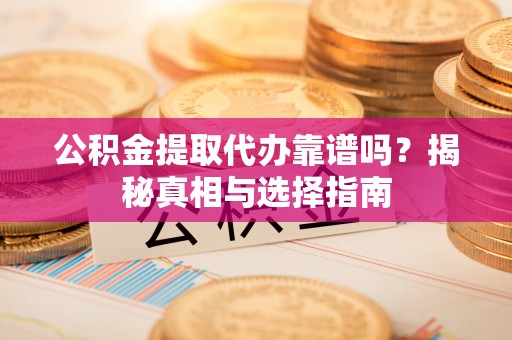 金溪公积金提取代办靠谱吗？揭秘真相与选择指南