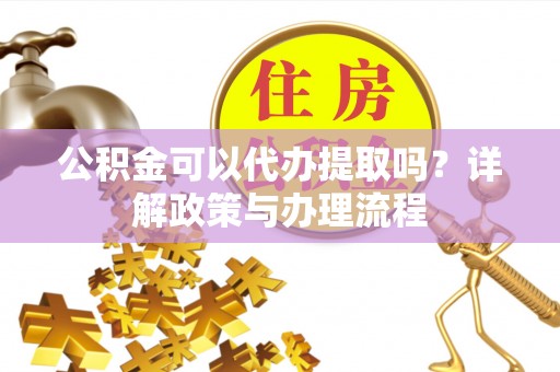 金溪公积金可以代办提取吗？详解政策与办理流程