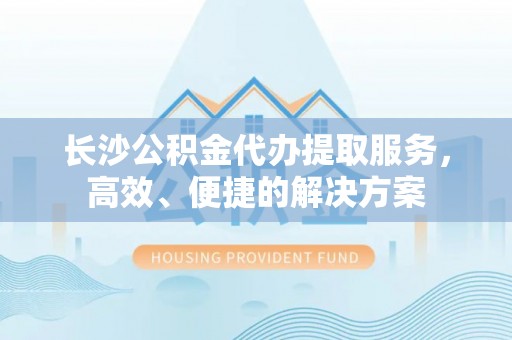 金溪长沙公积金代办提取服务，高效、便捷的解决方案