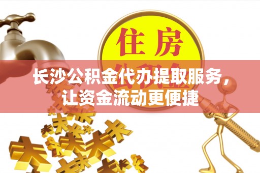 金溪长沙公积金代办提取服务，让资金流动更便捷