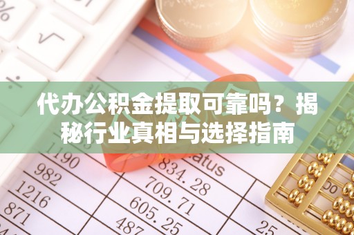 金溪代办公积金提取可靠吗？揭秘行业真相与选择指南