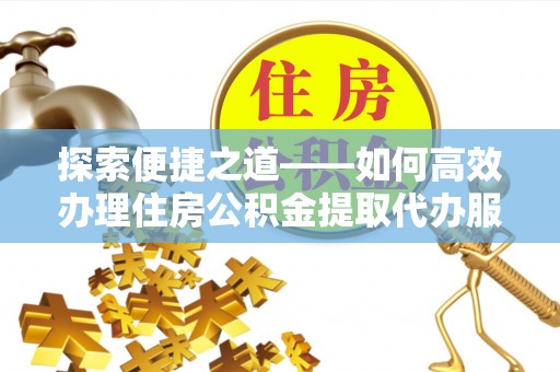 金溪探索便捷之道——如何高效办理住房公积金提取代办服务