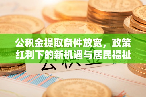 金溪公积金提取条件放宽，政策红利下的新机遇与居民福祉提升