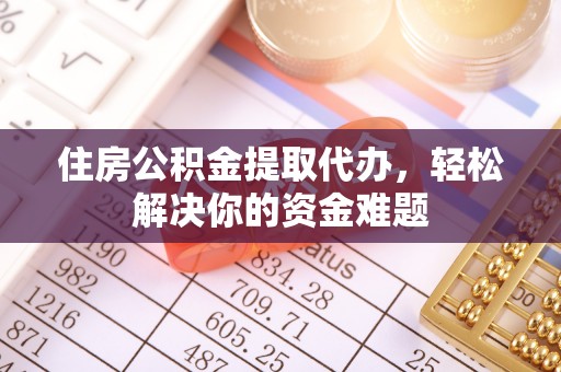 金溪住房公积金提取代办，轻松解决你的资金难题