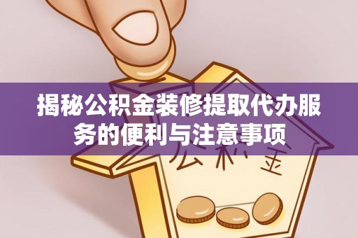 金溪揭秘公积金装修提取代办服务的便利与注意事项