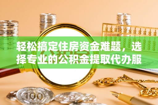 金溪轻松搞定住房资金难题，选择专业的公积金提取代办服务