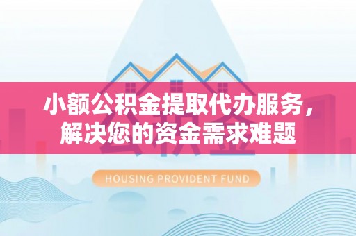 金溪小额公积金提取代办服务，解决您的资金需求难题