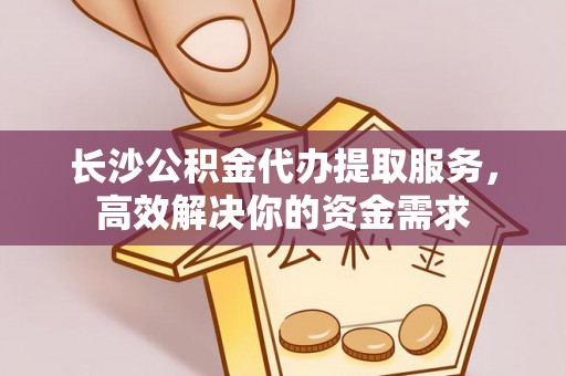 金溪长沙公积金代办提取服务，高效解决你的资金需求