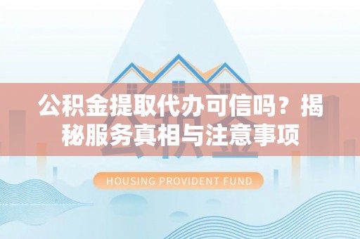 金溪公积金提取代办可信吗？揭秘服务真相与注意事项
