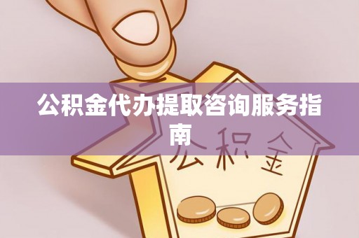金溪公积金代办提取咨询服务指南
