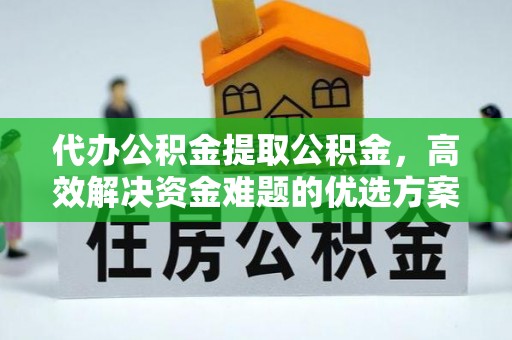 金溪代办公积金提取公积金，高效解决资金难题的优选方案