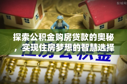 金溪探索公积金购房贷款的奥秘，实现住房梦想的智慧选择