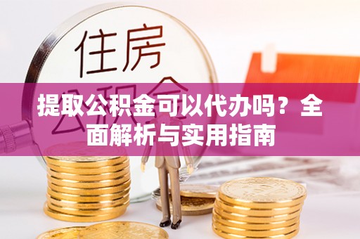 金溪提取公积金可以代办吗？全面解析与实用指南