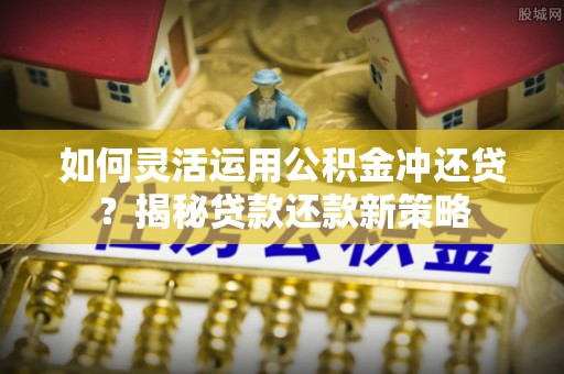 金溪如何灵活运用公积金冲还贷？揭秘贷款还款新策略