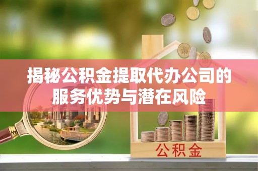 金溪揭秘公积金提取代办公司的服务优势与潜在风险