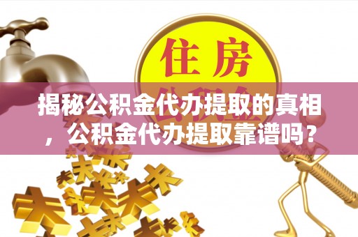 金溪揭秘公积金代办提取的真相，公积金代办提取靠谱吗？你需要知道这些关键点