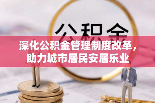 金溪深化公积金管理制度改革，助力城市居民安居乐业