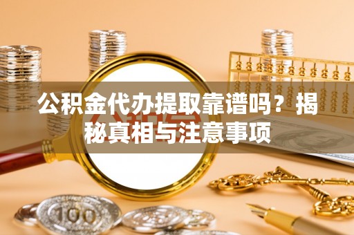 金溪公积金代办提取靠谱吗？揭秘真相与注意事项
