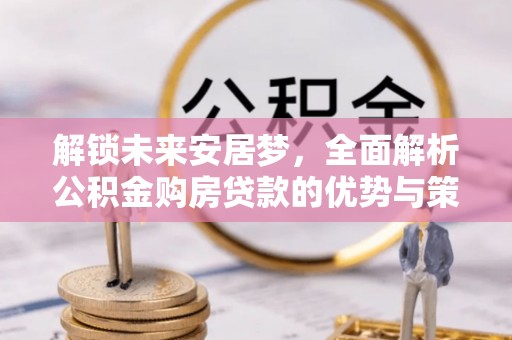 金溪解锁未来安居梦，全面解析公积金购房贷款的优势与策略