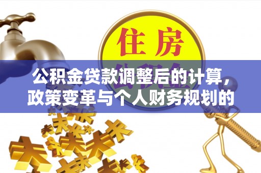 金溪公积金贷款调整后的计算，政策变革与个人财务规划的深度解析