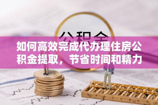 金溪如何高效完成代办理住房公积金提取，节省时间和精力？